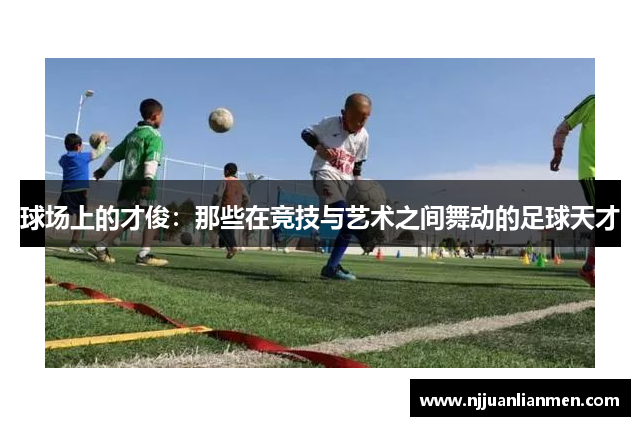 球场上的才俊：那些在竞技与艺术之间舞动的足球天才