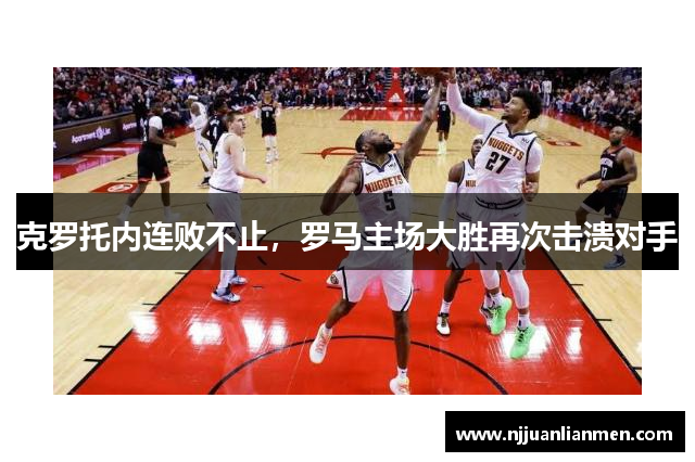 克罗托内连败不止，罗马主场大胜再次击溃对手