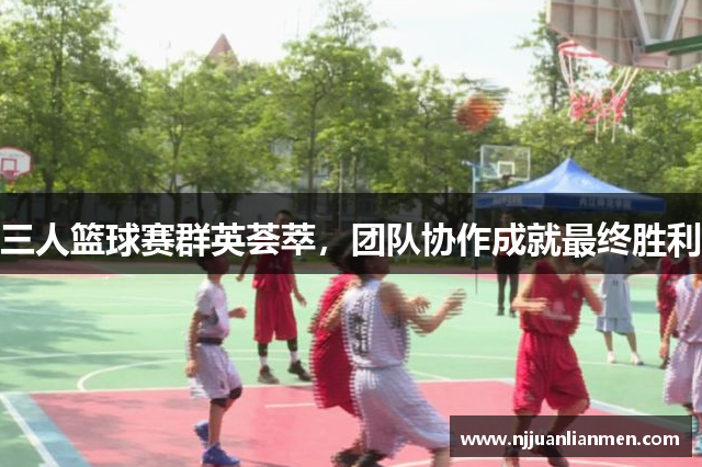 三人篮球赛群英荟萃，团队协作成就最终胜利