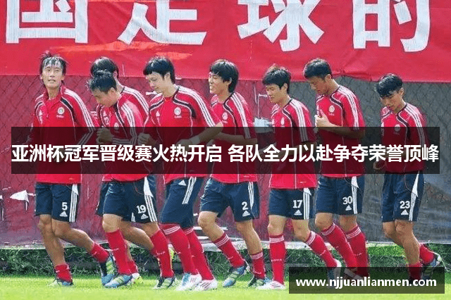 亚洲杯冠军晋级赛火热开启 各队全力以赴争夺荣誉顶峰