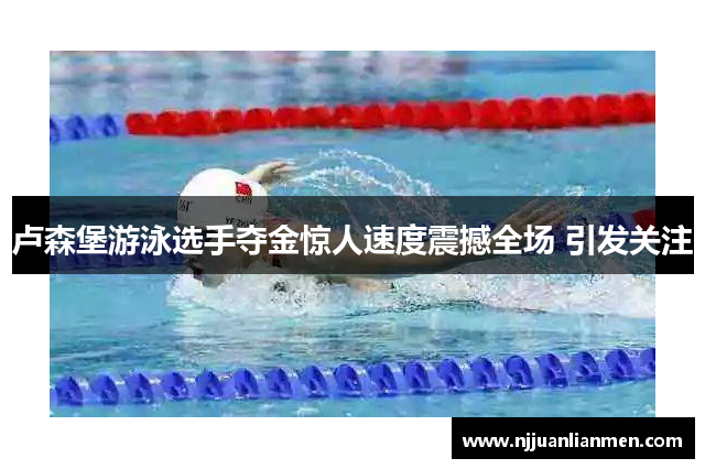 卢森堡游泳选手夺金惊人速度震撼全场 引发关注