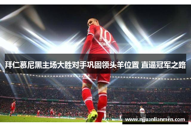 拜仁慕尼黑主场大胜对手巩固领头羊位置 直逼冠军之路