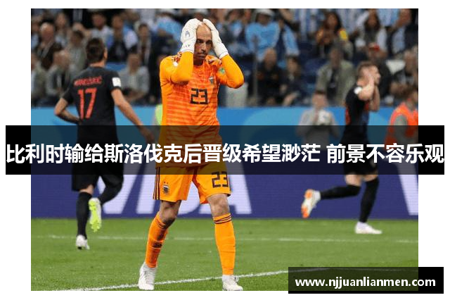 比利时输给斯洛伐克后晋级希望渺茫 前景不容乐观