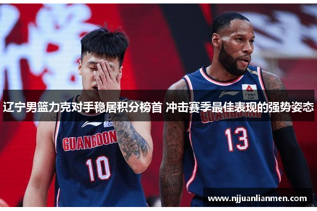 辽宁男篮力克对手稳居积分榜首 冲击赛季最佳表现的强势姿态