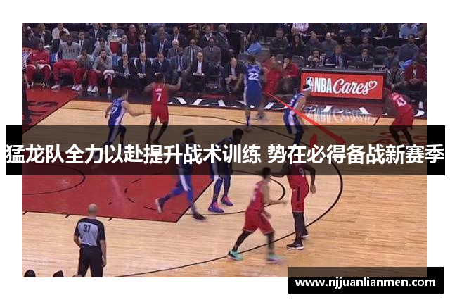 猛龙队全力以赴提升战术训练 势在必得备战新赛季