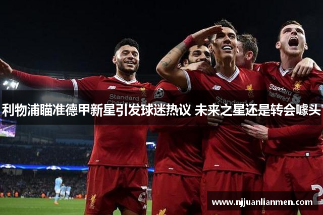 利物浦瞄准德甲新星引发球迷热议 未来之星还是转会噱头