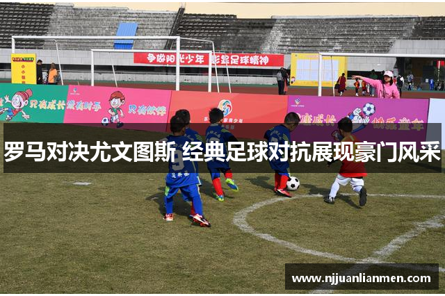 罗马对决尤文图斯 经典足球对抗展现豪门风采