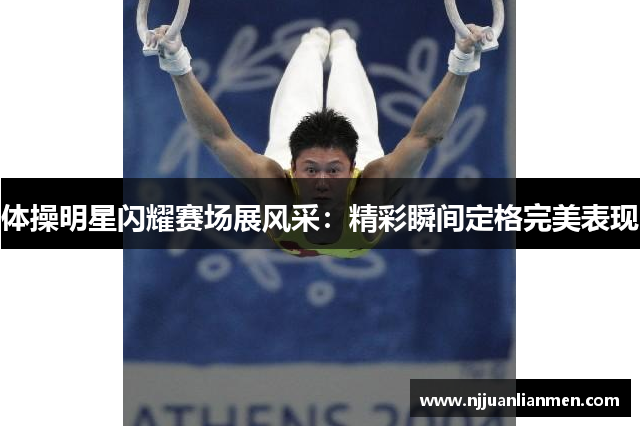 体操明星闪耀赛场展风采：精彩瞬间定格完美表现