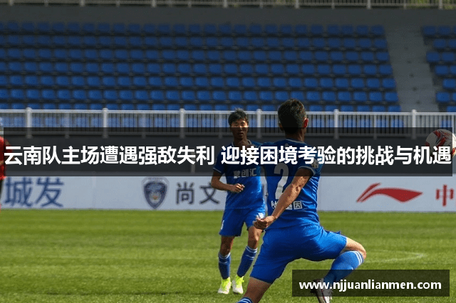 云南队主场遭遇强敌失利 迎接困境考验的挑战与机遇