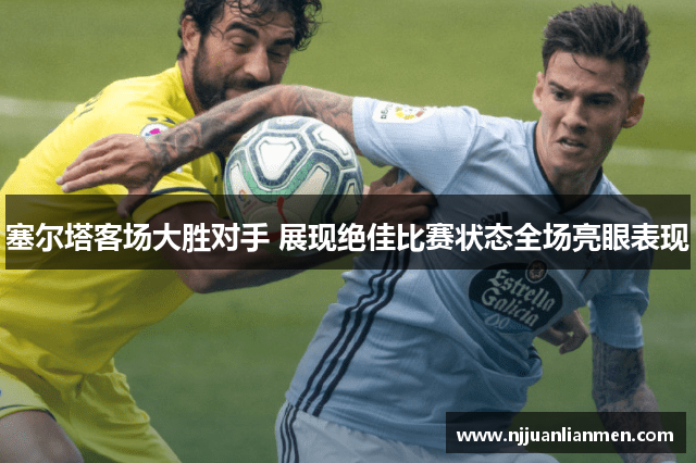 塞尔塔客场大胜对手 展现绝佳比赛状态全场亮眼表现