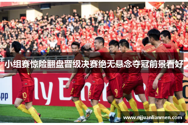 小组赛惊险翻盘晋级决赛绝无悬念夺冠前景看好
