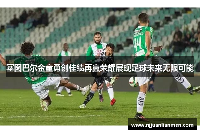 塞图巴尔金童勇创佳绩再赢荣耀展现足球未来无限可能
