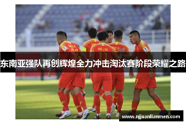 东南亚强队再创辉煌全力冲击淘汰赛阶段荣耀之路