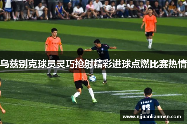 乌兹别克球员灵巧抢射精彩进球点燃比赛热情