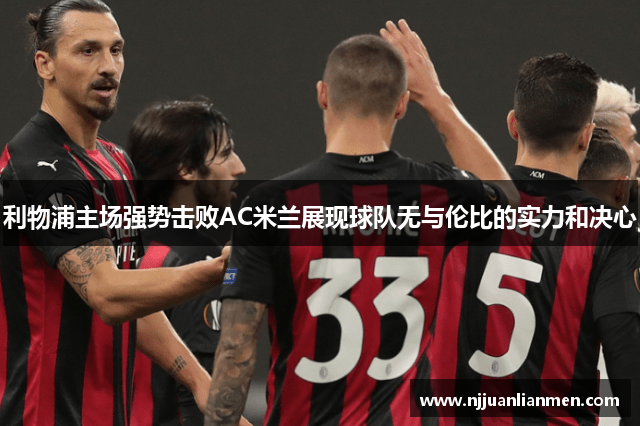 利物浦主场强势击败AC米兰展现球队无与伦比的实力和决心