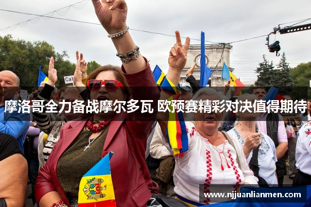 摩洛哥全力备战摩尔多瓦 欧预赛精彩对决值得期待