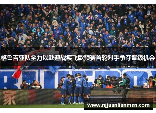 格鲁吉亚队全力以赴迎战疾飞欧预赛首轮对手争夺晋级机会