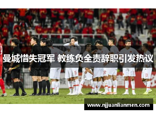 曼城惜失冠军 教练负全责辞职引发热议