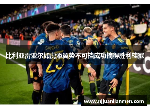 比利亚雷亚尔如虎添翼势不可挡成功摘得胜利桂冠