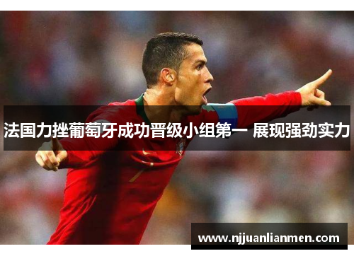 法国力挫葡萄牙成功晋级小组第一 展现强劲实力