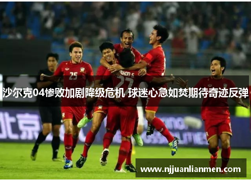 沙尔克04惨败加剧降级危机 球迷心急如焚期待奇迹反弹