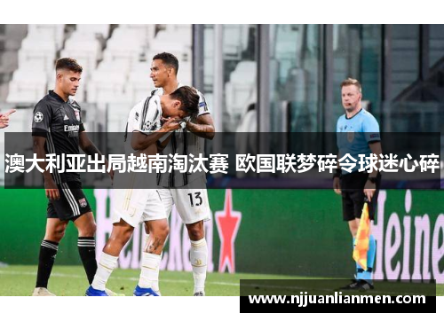 澳大利亚出局越南淘汰赛 欧国联梦碎令球迷心碎
