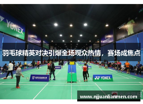 羽毛球精英对决引爆全场观众热情，赛场成焦点