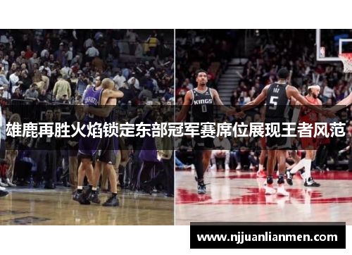 雄鹿再胜火焰锁定东部冠军赛席位展现王者风范