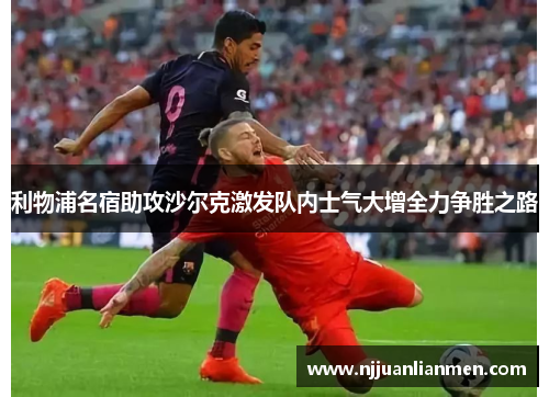 利物浦名宿助攻沙尔克激发队内士气大增全力争胜之路