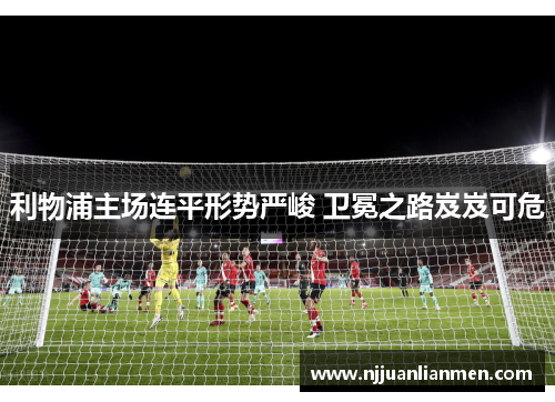 利物浦主场连平形势严峻 卫冕之路岌岌可危