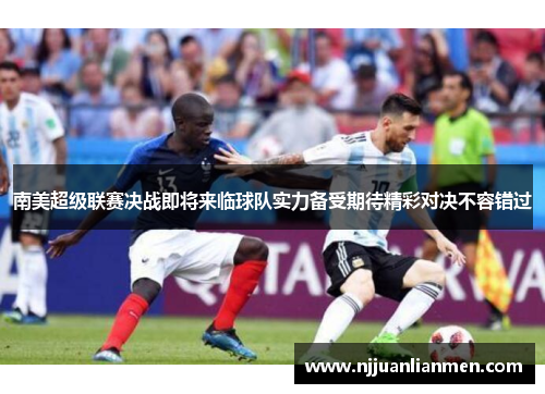 南美超级联赛决战即将来临球队实力备受期待精彩对决不容错过
