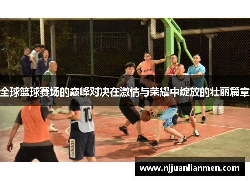 全球篮球赛场的巅峰对决在激情与荣耀中绽放的壮丽篇章