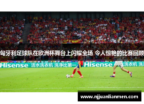 匈牙利足球队在欧洲杯舞台上闪耀全场 令人惊艳的比赛回顾