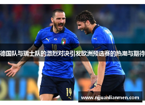 德国队与瑞士队的激烈对决引发欧洲预选赛的热潮与期待