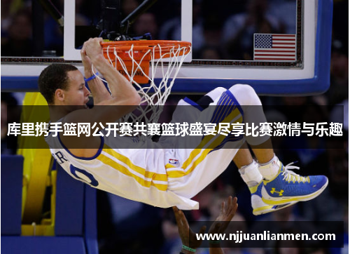 库里携手篮网公开赛共襄篮球盛宴尽享比赛激情与乐趣