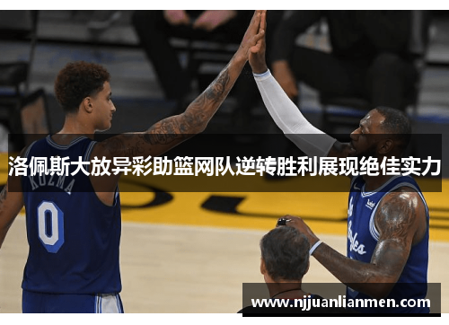 洛佩斯大放异彩助篮网队逆转胜利展现绝佳实力