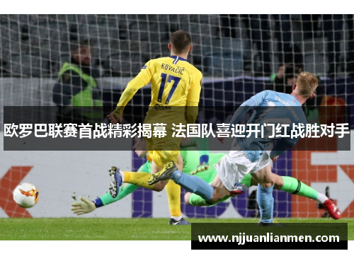 欧罗巴联赛首战精彩揭幕 法国队喜迎开门红战胜对手