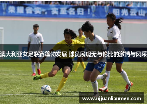 澳大利亚女足联赛蓬勃发展 球员展现无与伦比的激情与风采