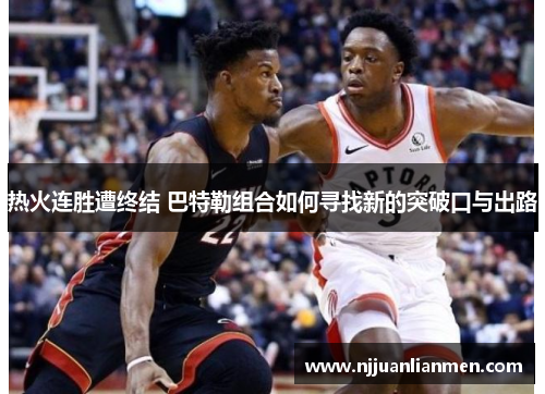 热火连胜遭终结 巴特勒组合如何寻找新的突破口与出路