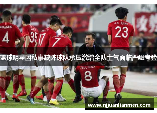 篮球明星因私事缺阵球队承压激增全队士气面临严峻考验