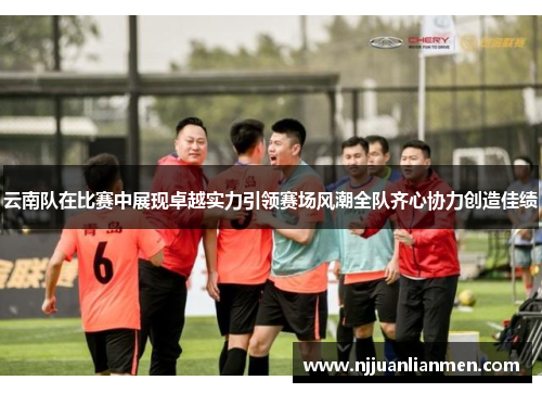 云南队在比赛中展现卓越实力引领赛场风潮全队齐心协力创造佳绩