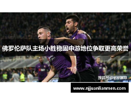 佛罗伦萨队主场小胜稳固中游地位争取更高荣誉