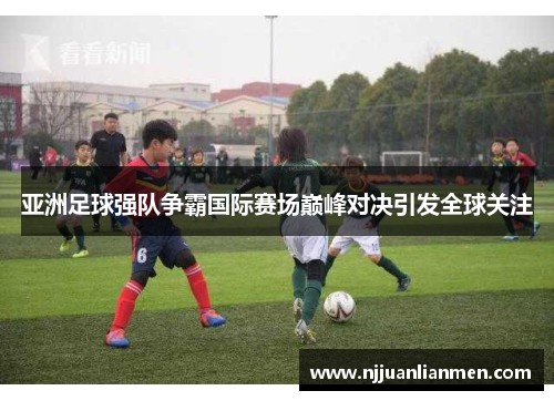 亚洲足球强队争霸国际赛场巅峰对决引发全球关注
