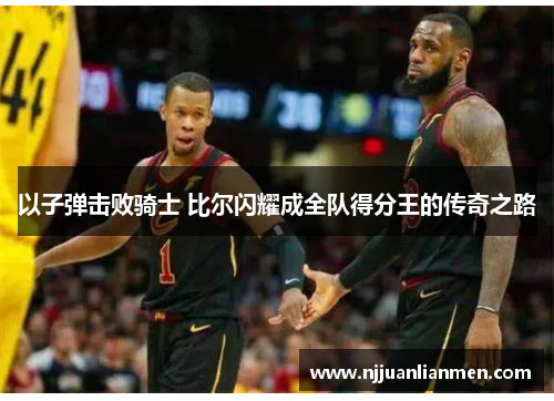 以子弹击败骑士 比尔闪耀成全队得分王的传奇之路