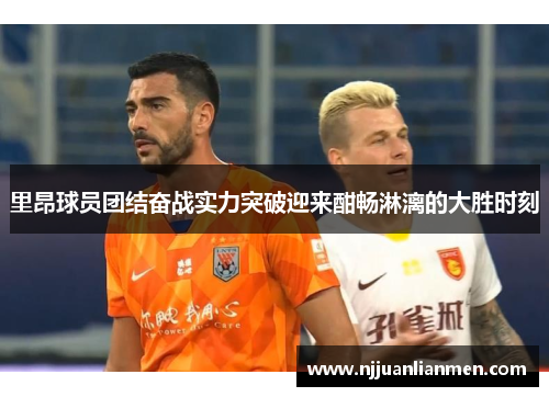 里昂球员团结奋战实力突破迎来酣畅淋漓的大胜时刻
