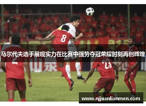 马尔代夫选手展现实力在比赛中强势夺冠荣耀时刻再创辉煌