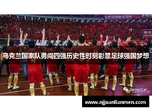 乌克兰国家队勇闯四强历史性时刻彰显足球强国梦想