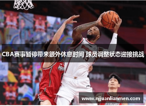 CBA赛事暂停带来额外休息时间 球员调整状态迎接挑战