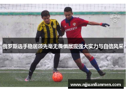 俄罗斯选手稳居领先毫无畏惧展现强大实力与自信风采