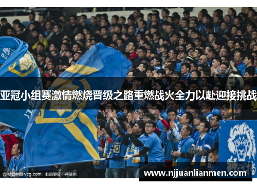 亚冠小组赛激情燃烧晋级之路重燃战火全力以赴迎接挑战